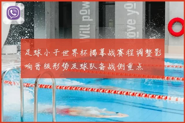 足球小子世界杯揭幕战赛程调整影响晋级形势及球队备战侧重点