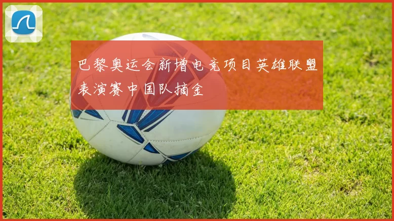 巴黎奥运会新增电竞项目英雄联盟表演赛中国队摘金